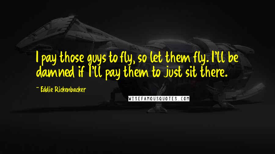 Eddie Rickenbacker Quotes: I pay those guys to fly, so let them fly. I'll be damned if I'll pay them to just sit there.