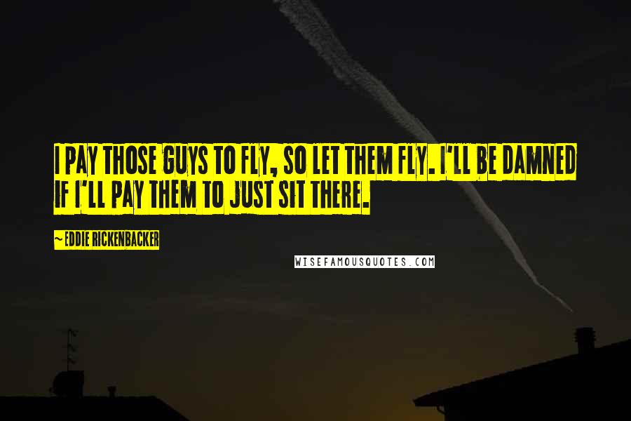 Eddie Rickenbacker Quotes: I pay those guys to fly, so let them fly. I'll be damned if I'll pay them to just sit there.