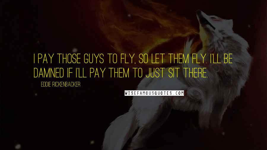 Eddie Rickenbacker Quotes: I pay those guys to fly, so let them fly. I'll be damned if I'll pay them to just sit there.