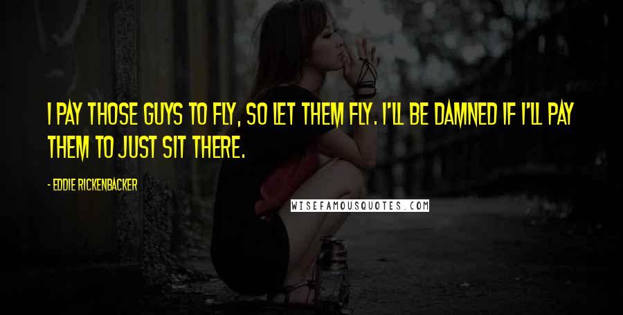 Eddie Rickenbacker Quotes: I pay those guys to fly, so let them fly. I'll be damned if I'll pay them to just sit there.