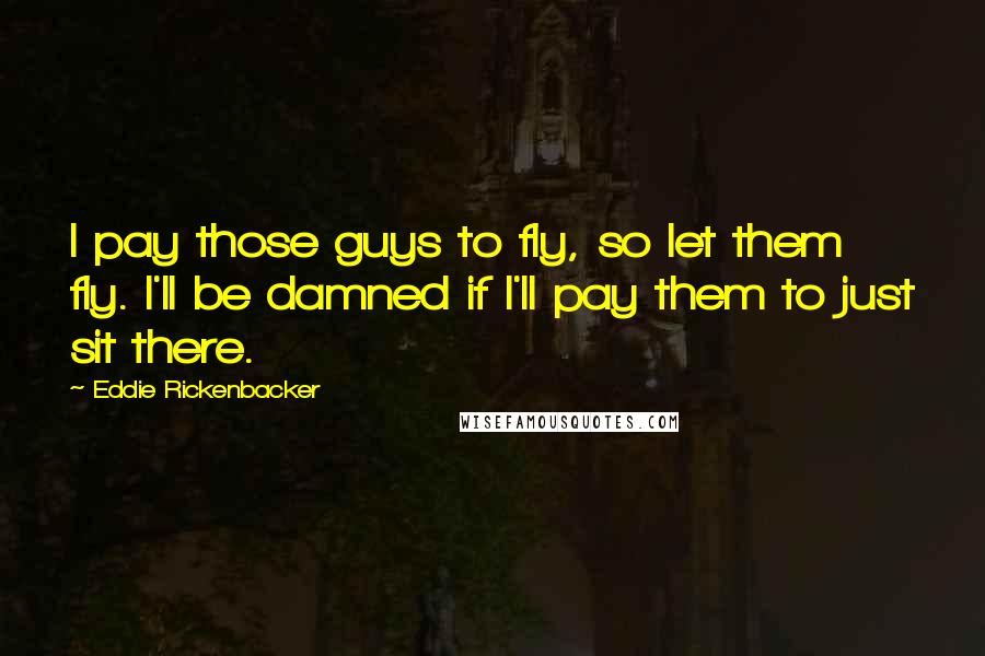 Eddie Rickenbacker Quotes: I pay those guys to fly, so let them fly. I'll be damned if I'll pay them to just sit there.