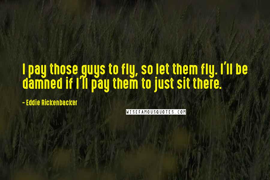 Eddie Rickenbacker Quotes: I pay those guys to fly, so let them fly. I'll be damned if I'll pay them to just sit there.