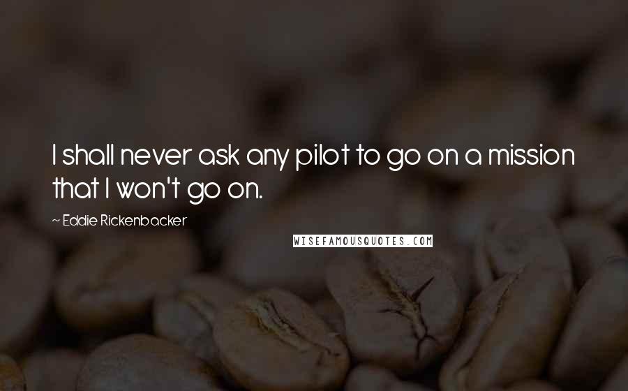 Eddie Rickenbacker Quotes: I shall never ask any pilot to go on a mission that I won't go on.