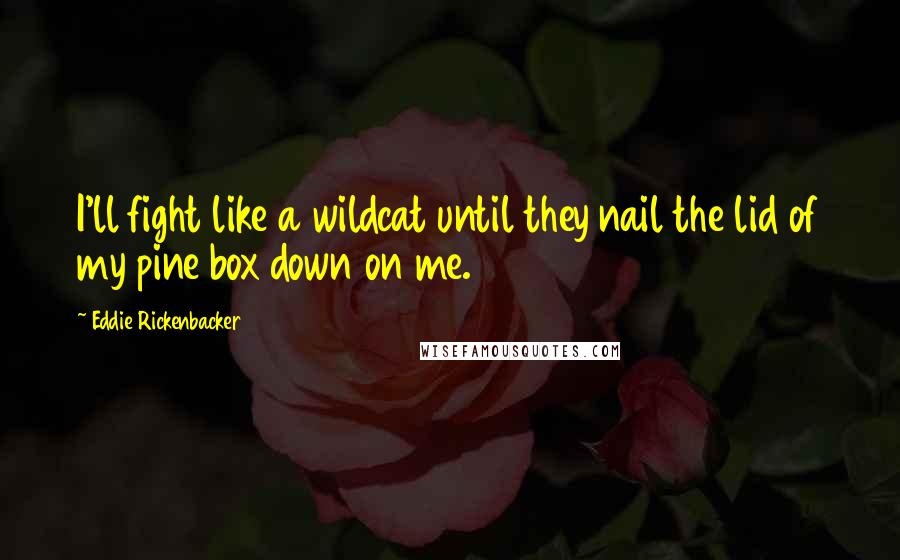 Eddie Rickenbacker Quotes: I'll fight like a wildcat until they nail the lid of my pine box down on me.