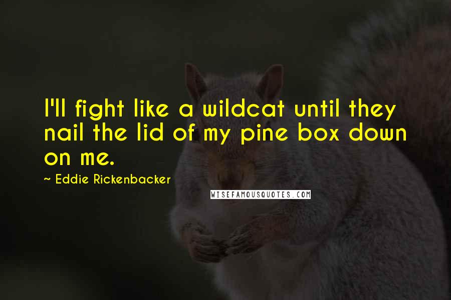 Eddie Rickenbacker Quotes: I'll fight like a wildcat until they nail the lid of my pine box down on me.