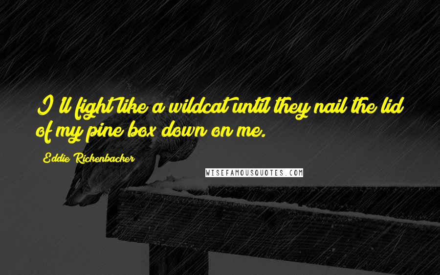 Eddie Rickenbacker Quotes: I'll fight like a wildcat until they nail the lid of my pine box down on me.