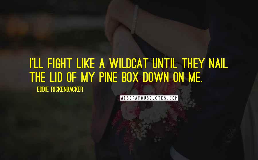 Eddie Rickenbacker Quotes: I'll fight like a wildcat until they nail the lid of my pine box down on me.