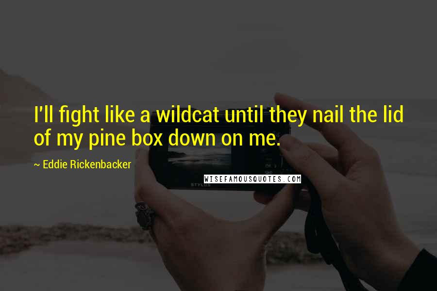 Eddie Rickenbacker Quotes: I'll fight like a wildcat until they nail the lid of my pine box down on me.