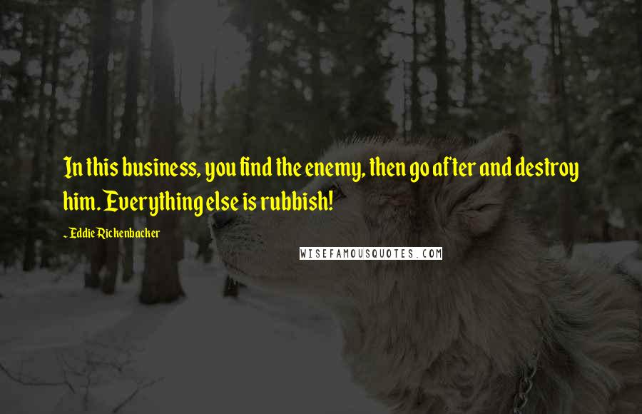 Eddie Rickenbacker Quotes: In this business, you find the enemy, then go after and destroy him. Everything else is rubbish!