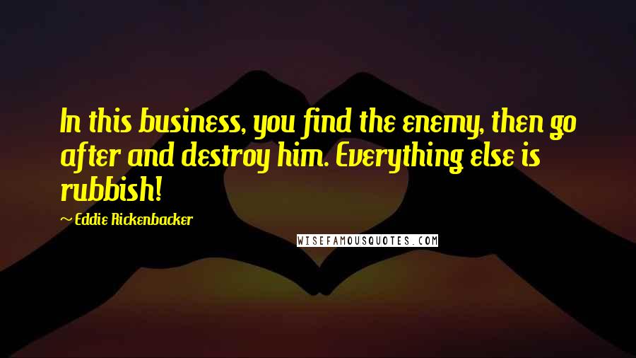 Eddie Rickenbacker Quotes: In this business, you find the enemy, then go after and destroy him. Everything else is rubbish!