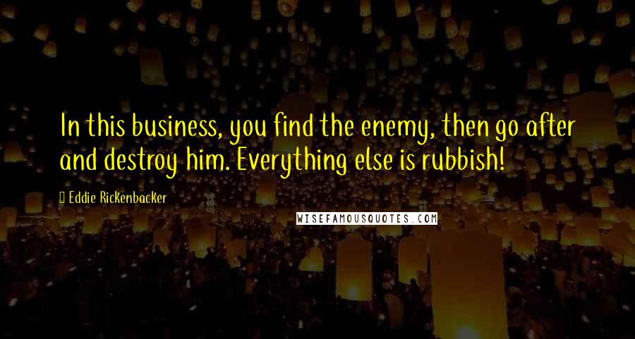 Eddie Rickenbacker Quotes: In this business, you find the enemy, then go after and destroy him. Everything else is rubbish!