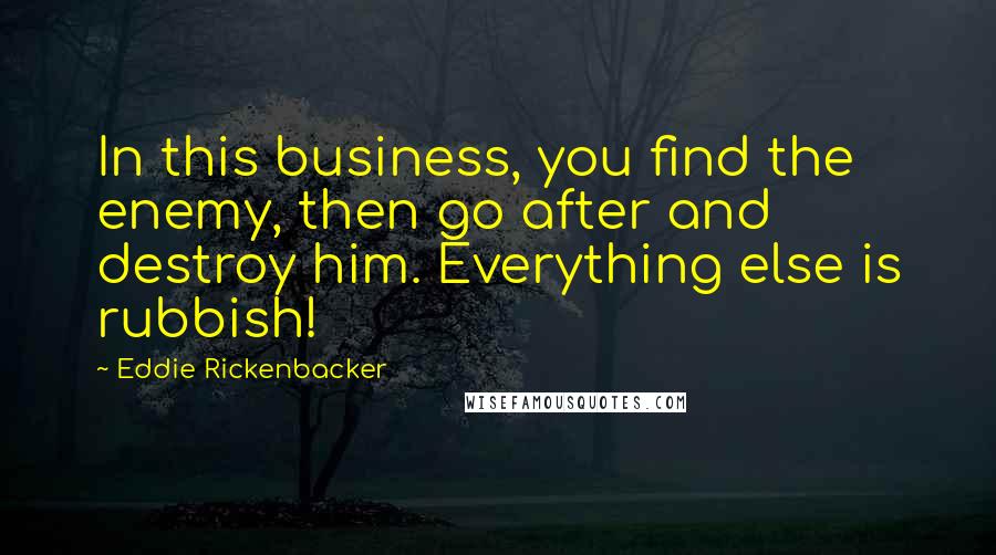 Eddie Rickenbacker Quotes: In this business, you find the enemy, then go after and destroy him. Everything else is rubbish!