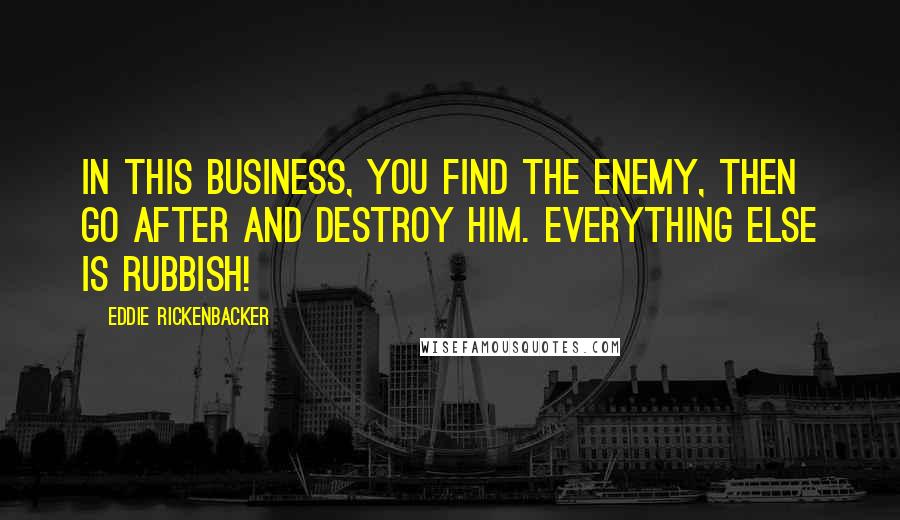 Eddie Rickenbacker Quotes: In this business, you find the enemy, then go after and destroy him. Everything else is rubbish!