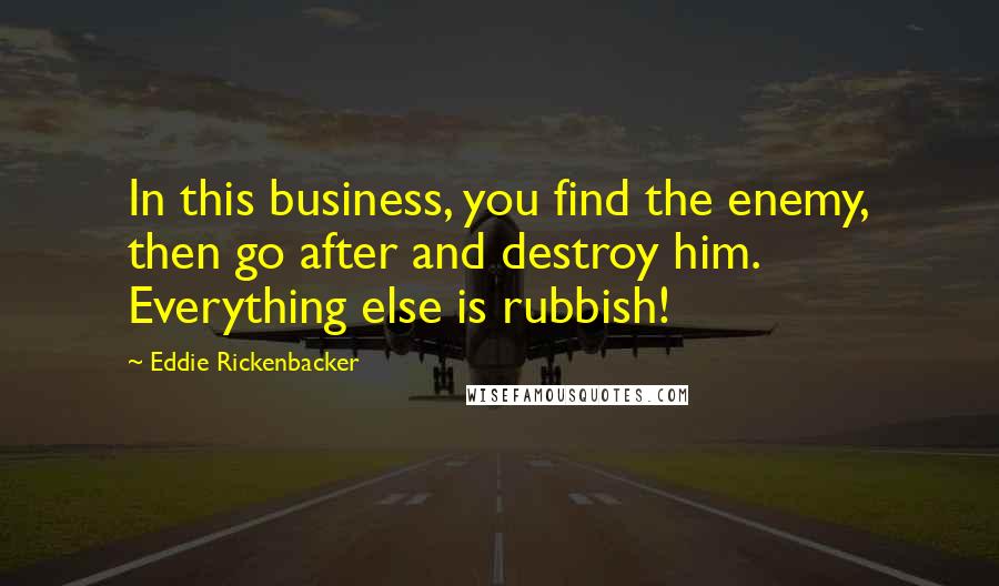 Eddie Rickenbacker Quotes: In this business, you find the enemy, then go after and destroy him. Everything else is rubbish!