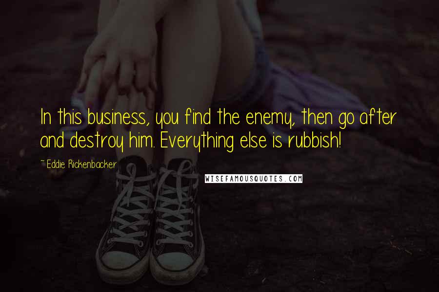 Eddie Rickenbacker Quotes: In this business, you find the enemy, then go after and destroy him. Everything else is rubbish!