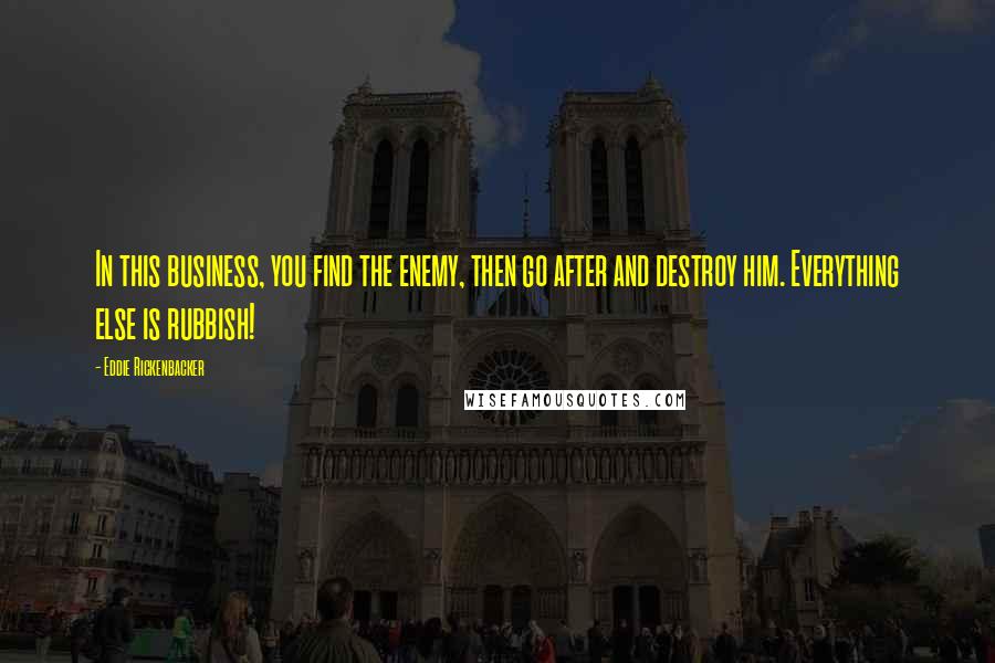 Eddie Rickenbacker Quotes: In this business, you find the enemy, then go after and destroy him. Everything else is rubbish!