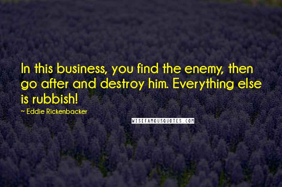 Eddie Rickenbacker Quotes: In this business, you find the enemy, then go after and destroy him. Everything else is rubbish!