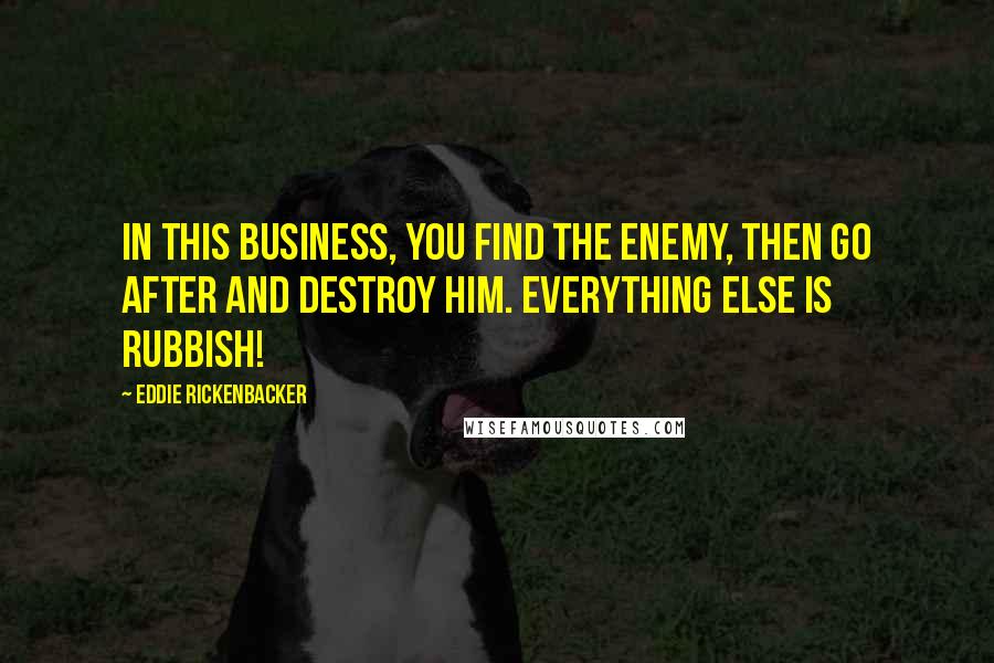 Eddie Rickenbacker Quotes: In this business, you find the enemy, then go after and destroy him. Everything else is rubbish!