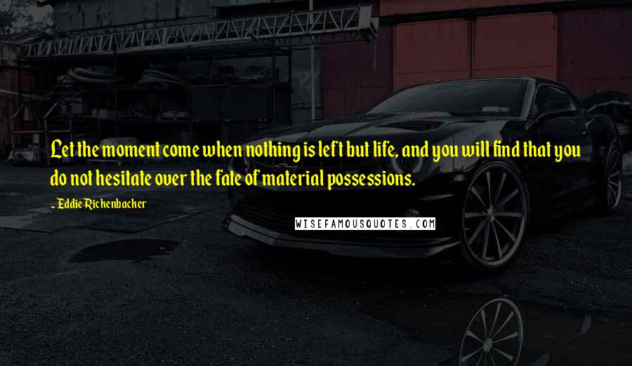 Eddie Rickenbacker Quotes: Let the moment come when nothing is left but life, and you will find that you do not hesitate over the fate of material possessions.