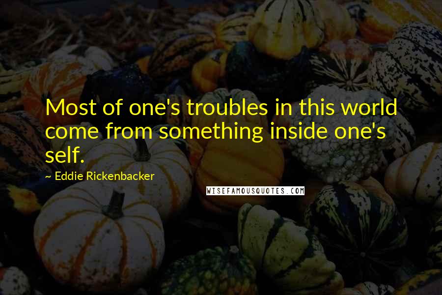 Eddie Rickenbacker Quotes: Most of one's troubles in this world come from something inside one's self.