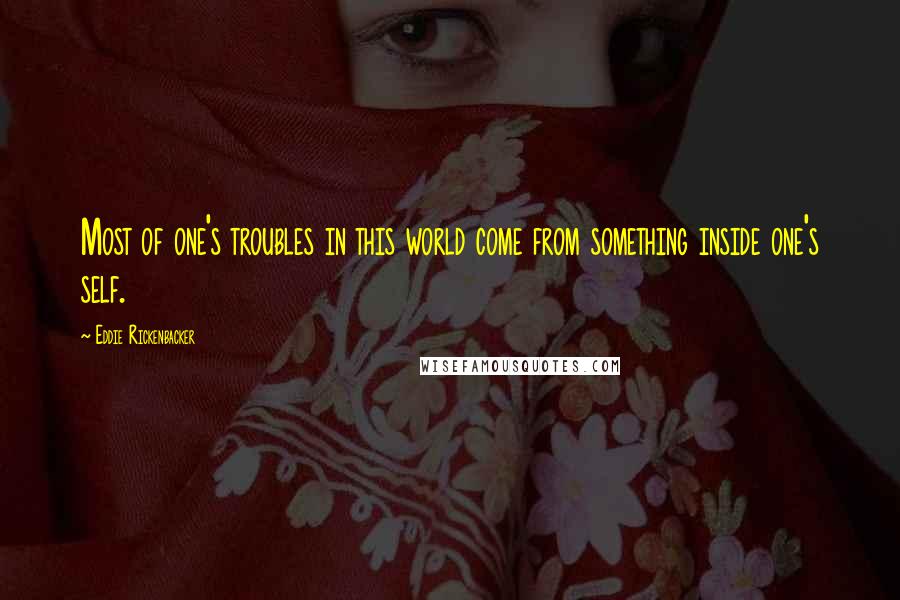 Eddie Rickenbacker Quotes: Most of one's troubles in this world come from something inside one's self.