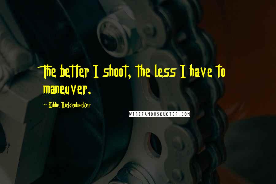 Eddie Rickenbacker Quotes: The better I shoot, the less I have to maneuver.