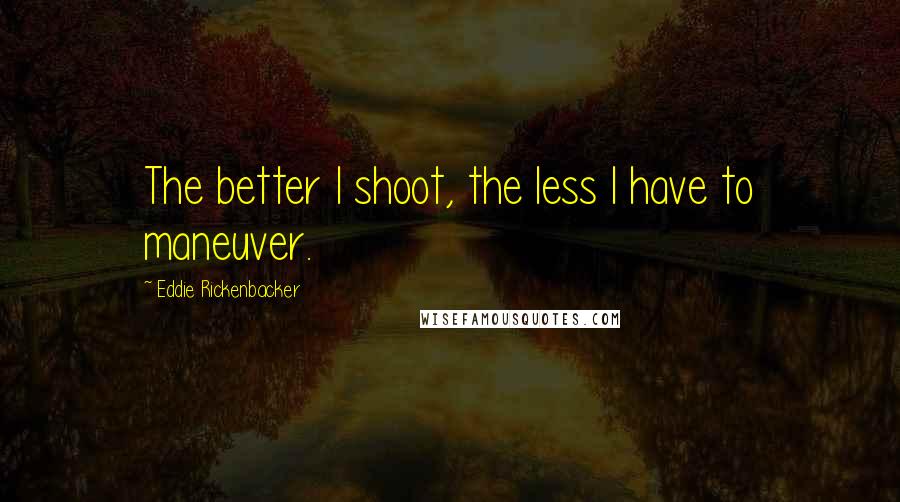 Eddie Rickenbacker Quotes: The better I shoot, the less I have to maneuver.