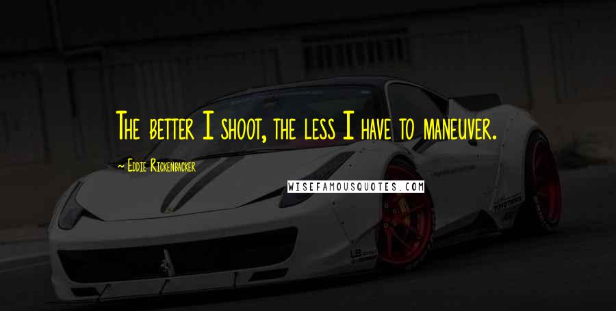 Eddie Rickenbacker Quotes: The better I shoot, the less I have to maneuver.