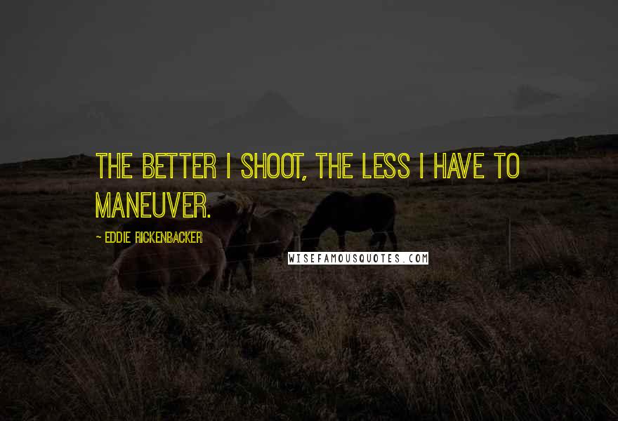 Eddie Rickenbacker Quotes: The better I shoot, the less I have to maneuver.