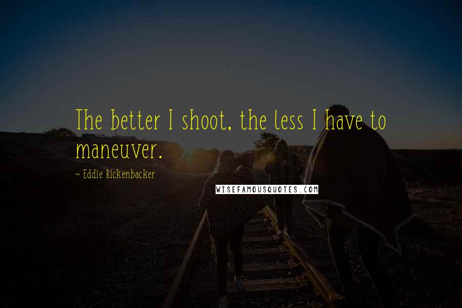 Eddie Rickenbacker Quotes: The better I shoot, the less I have to maneuver.