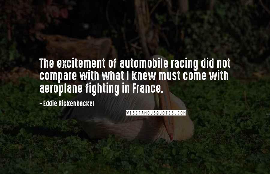 Eddie Rickenbacker Quotes: The excitement of automobile racing did not compare with what I knew must come with aeroplane fighting in France.