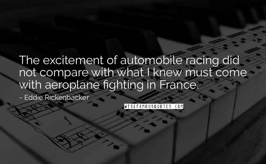 Eddie Rickenbacker Quotes: The excitement of automobile racing did not compare with what I knew must come with aeroplane fighting in France.