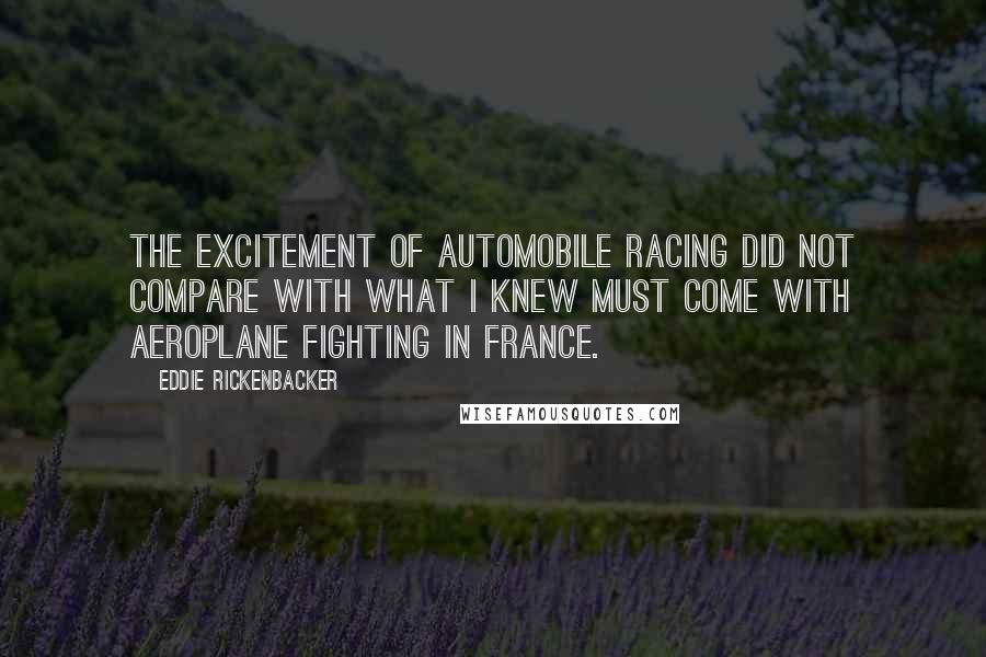 Eddie Rickenbacker Quotes: The excitement of automobile racing did not compare with what I knew must come with aeroplane fighting in France.