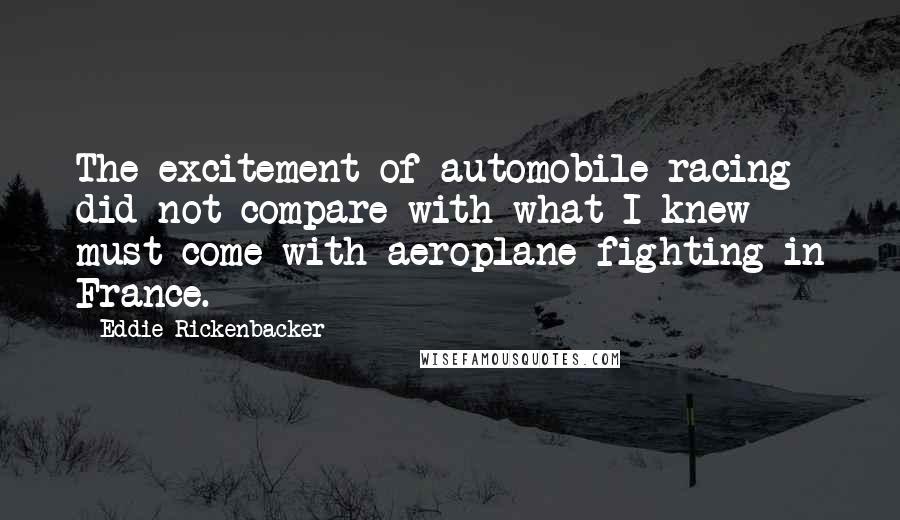 Eddie Rickenbacker Quotes: The excitement of automobile racing did not compare with what I knew must come with aeroplane fighting in France.