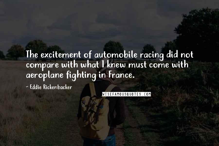 Eddie Rickenbacker Quotes: The excitement of automobile racing did not compare with what I knew must come with aeroplane fighting in France.