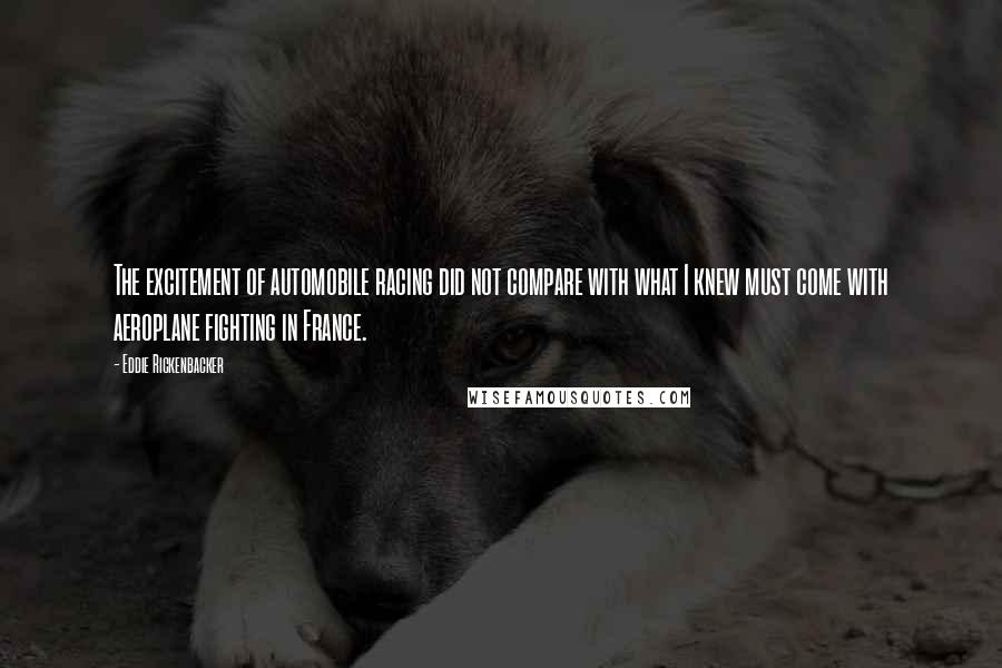 Eddie Rickenbacker Quotes: The excitement of automobile racing did not compare with what I knew must come with aeroplane fighting in France.