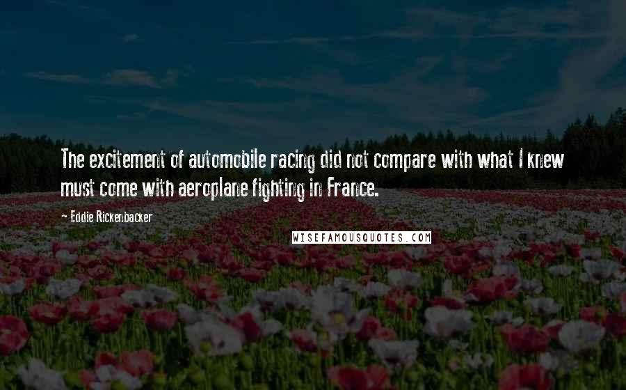 Eddie Rickenbacker Quotes: The excitement of automobile racing did not compare with what I knew must come with aeroplane fighting in France.