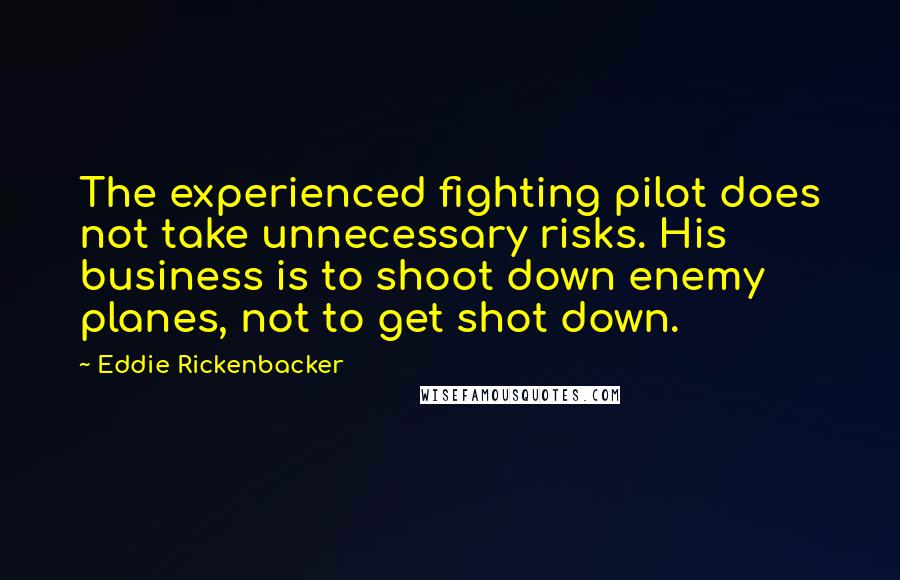Eddie Rickenbacker Quotes: The experienced fighting pilot does not take unnecessary risks. His business is to shoot down enemy planes, not to get shot down.