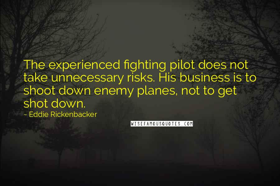 Eddie Rickenbacker Quotes: The experienced fighting pilot does not take unnecessary risks. His business is to shoot down enemy planes, not to get shot down.