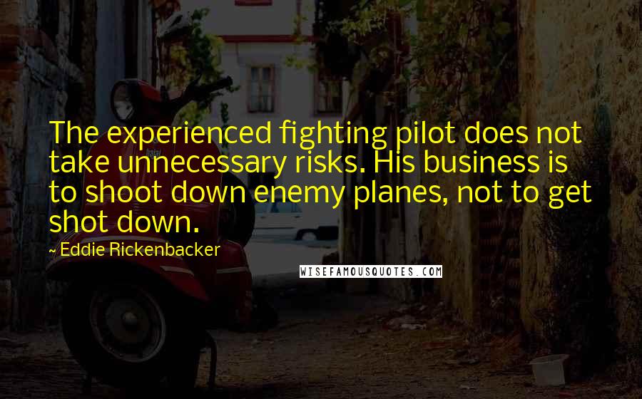 Eddie Rickenbacker Quotes: The experienced fighting pilot does not take unnecessary risks. His business is to shoot down enemy planes, not to get shot down.