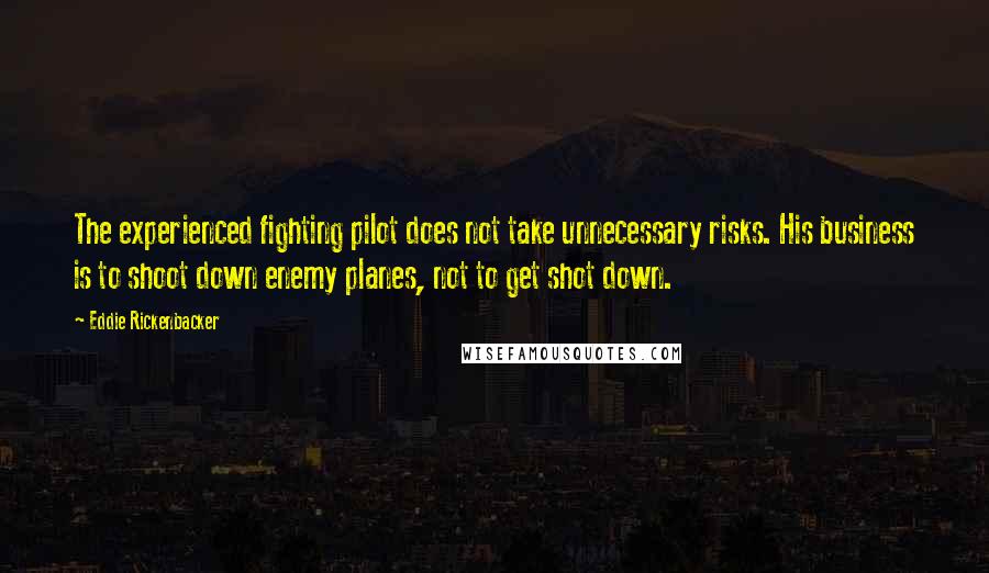 Eddie Rickenbacker Quotes: The experienced fighting pilot does not take unnecessary risks. His business is to shoot down enemy planes, not to get shot down.