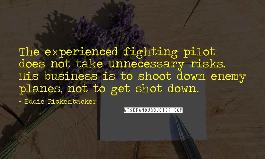 Eddie Rickenbacker Quotes: The experienced fighting pilot does not take unnecessary risks. His business is to shoot down enemy planes, not to get shot down.