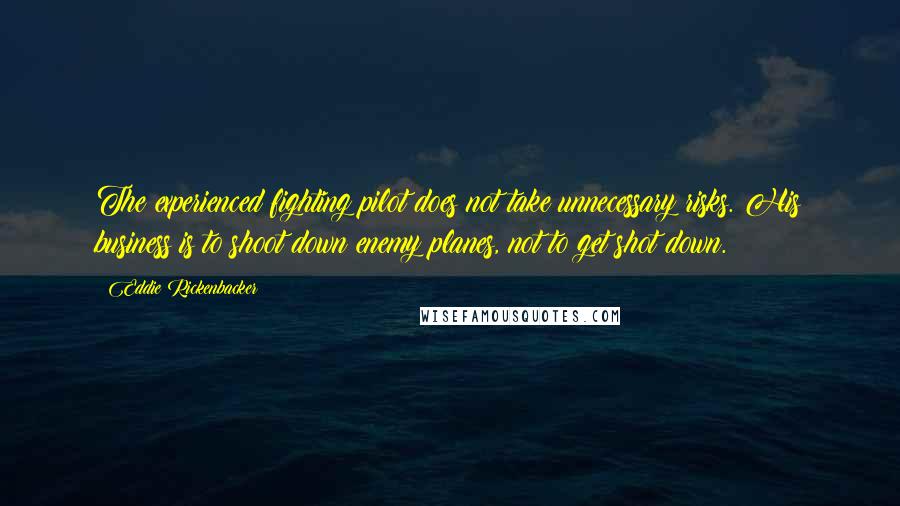 Eddie Rickenbacker Quotes: The experienced fighting pilot does not take unnecessary risks. His business is to shoot down enemy planes, not to get shot down.