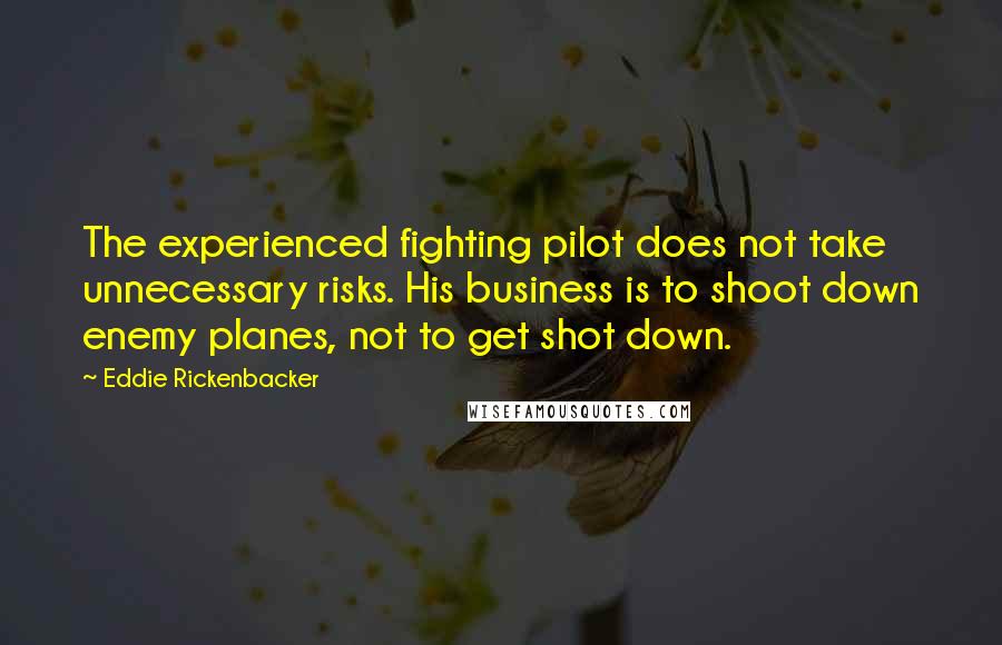 Eddie Rickenbacker Quotes: The experienced fighting pilot does not take unnecessary risks. His business is to shoot down enemy planes, not to get shot down.