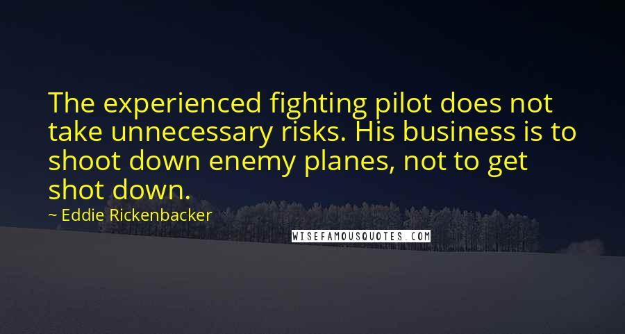 Eddie Rickenbacker Quotes: The experienced fighting pilot does not take unnecessary risks. His business is to shoot down enemy planes, not to get shot down.