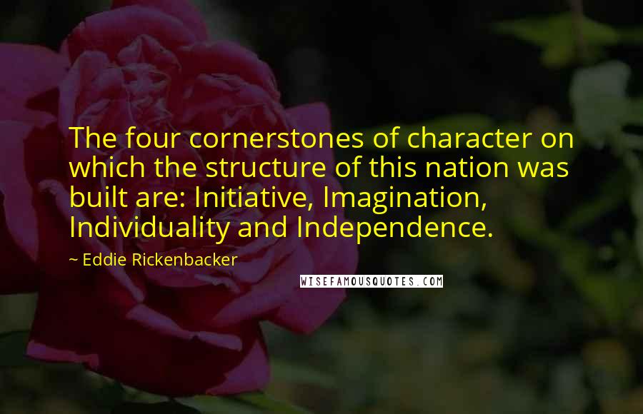 Eddie Rickenbacker Quotes: The four cornerstones of character on which the structure of this nation was built are: Initiative, Imagination, Individuality and Independence.