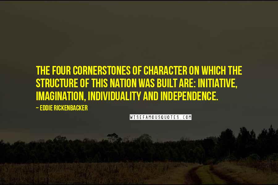 Eddie Rickenbacker Quotes: The four cornerstones of character on which the structure of this nation was built are: Initiative, Imagination, Individuality and Independence.