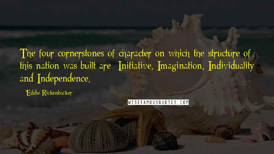 Eddie Rickenbacker Quotes: The four cornerstones of character on which the structure of this nation was built are: Initiative, Imagination, Individuality and Independence.