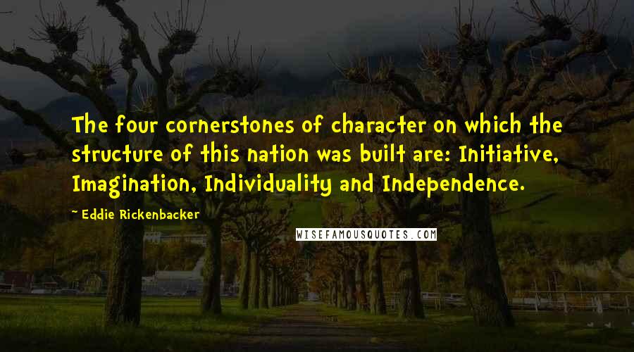 Eddie Rickenbacker Quotes: The four cornerstones of character on which the structure of this nation was built are: Initiative, Imagination, Individuality and Independence.