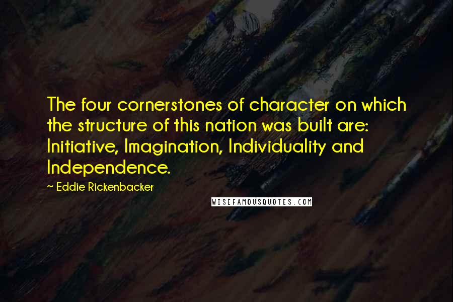 Eddie Rickenbacker Quotes: The four cornerstones of character on which the structure of this nation was built are: Initiative, Imagination, Individuality and Independence.